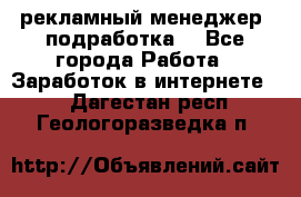 рекламный менеджер (подработка) - Все города Работа » Заработок в интернете   . Дагестан респ.,Геологоразведка п.